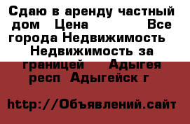 Сдаю в аренду частный дом › Цена ­ 23 374 - Все города Недвижимость » Недвижимость за границей   . Адыгея респ.,Адыгейск г.